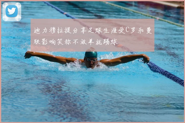 迪力穆拉提分享足球生涯受C罗和曼联影响笑称不放羊就踢球