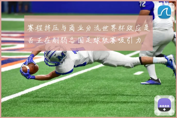 赛程挤压与商业分流世界杯效应是否正在削弱各国足球联赛吸引力