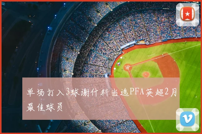 单场打入3球谢什科当选PFA英超2月最佳球员