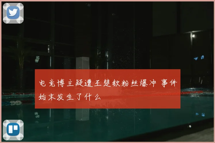 电竞博主疑遭王楚钦粉丝爆冲 事件始末发生了什么