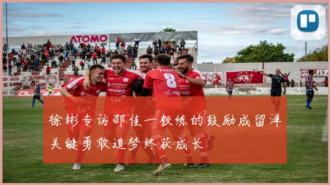 徐彬专访邵佳一教练的鼓励成留洋关键勇敢追梦终获成长