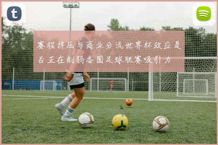 赛程挤压与商业分流世界杯效应是否正在削弱各国足球联赛吸引力