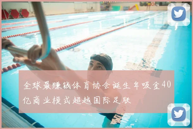 全球最赚钱体育协会诞生年吸金40亿商业模式超越国际足联