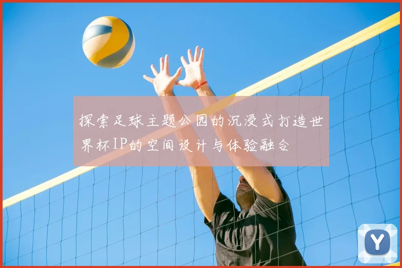 探索足球主题公园的沉浸式打造世界杯IP的空间设计与体验融合