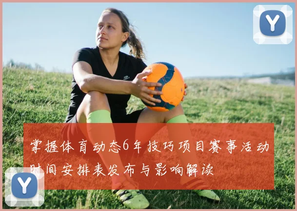掌握体育动态6年技巧项目赛事活动时间安排表发布与影响解读