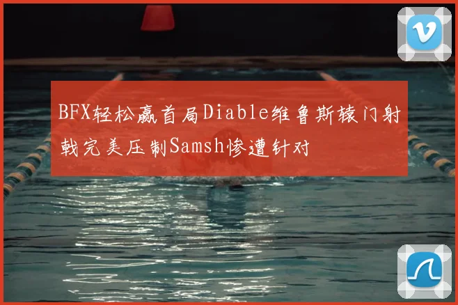 BFX轻松赢首局Diable维鲁斯辕门射戟完美压制Samsh惨遭针对