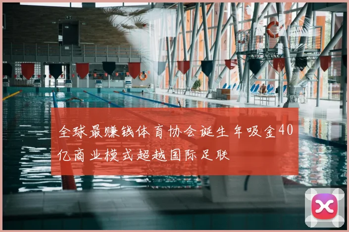 全球最赚钱体育协会诞生年吸金40亿商业模式超越国际足联