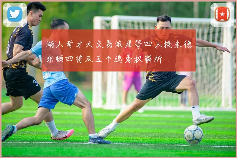 湖人奇才大交易浓眉等四人换米德尔顿四将及五个选秀权解析