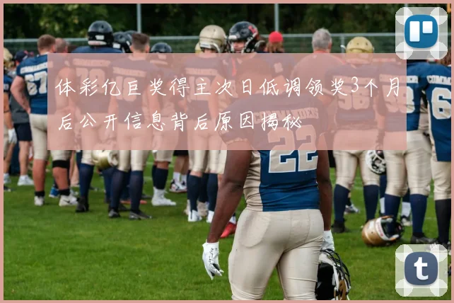 体彩亿巨奖得主次日低调领奖3个月后公开信息背后原因揭秘