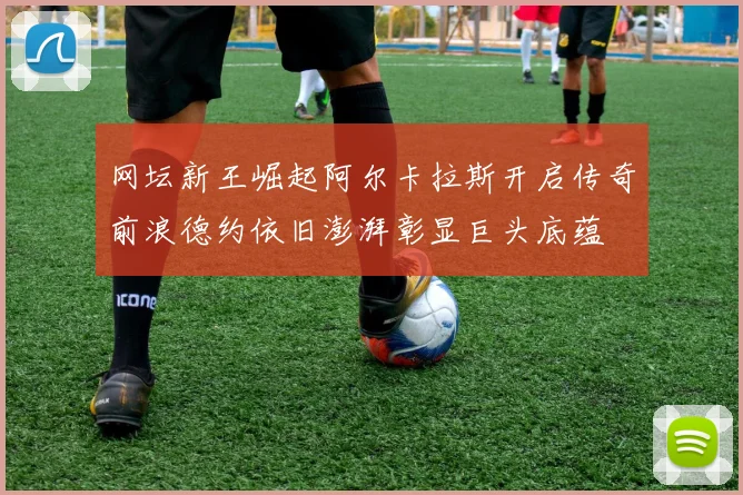 网坛新王崛起阿尔卡拉斯开启传奇前浪德约依旧澎湃彰显巨头底蕴