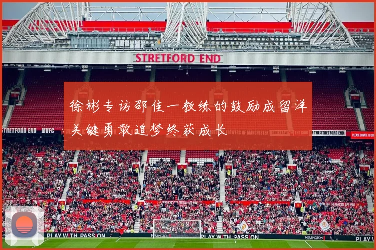 徐彬专访邵佳一教练的鼓励成留洋关键勇敢追梦终获成长