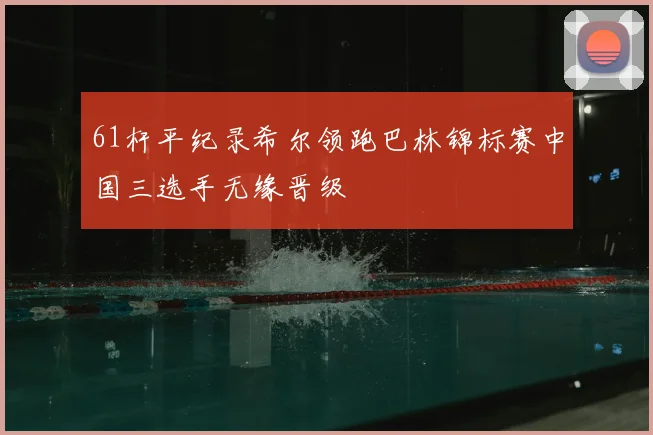 61杆平纪录希尔领跑巴林锦标赛中国三选手无缘晋级