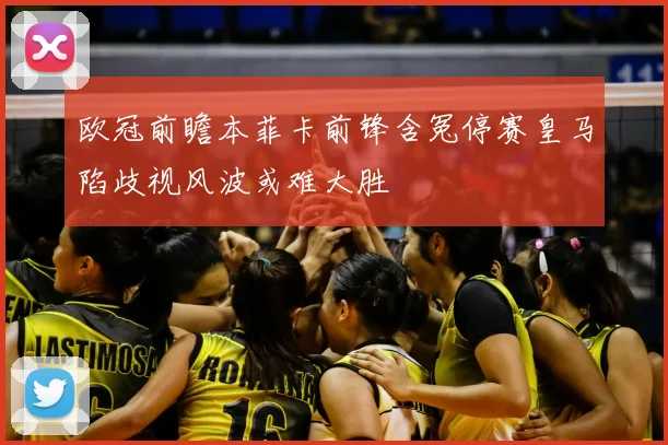 欧冠前瞻本菲卡前锋含冤停赛皇马陷歧视风波或难大胜