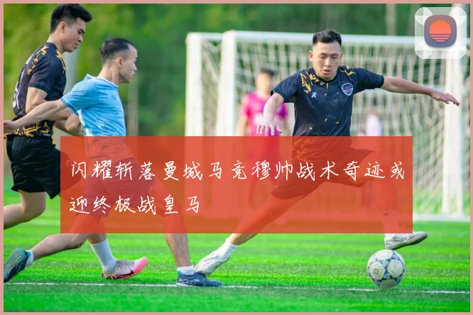 闪耀斩落曼城马竞穆帅战术奇迹或迎终极战皇马