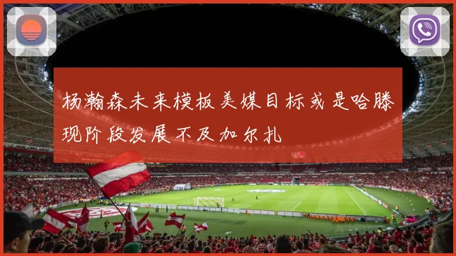 杨瀚森未来模板美媒目标或是哈滕现阶段发展不及加尔扎