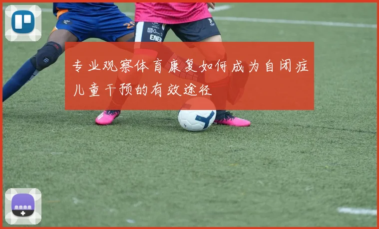 专业观察体育康复如何成为自闭症儿童干预的有效途径