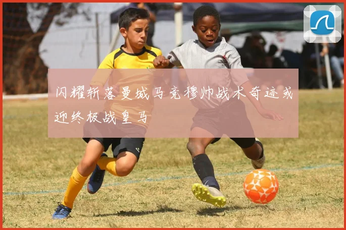 闪耀斩落曼城马竞穆帅战术奇迹或迎终极战皇马