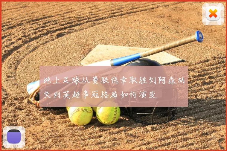 地上足球从曼联侥幸取胜到阿森纳失利英超争冠格局如何演变